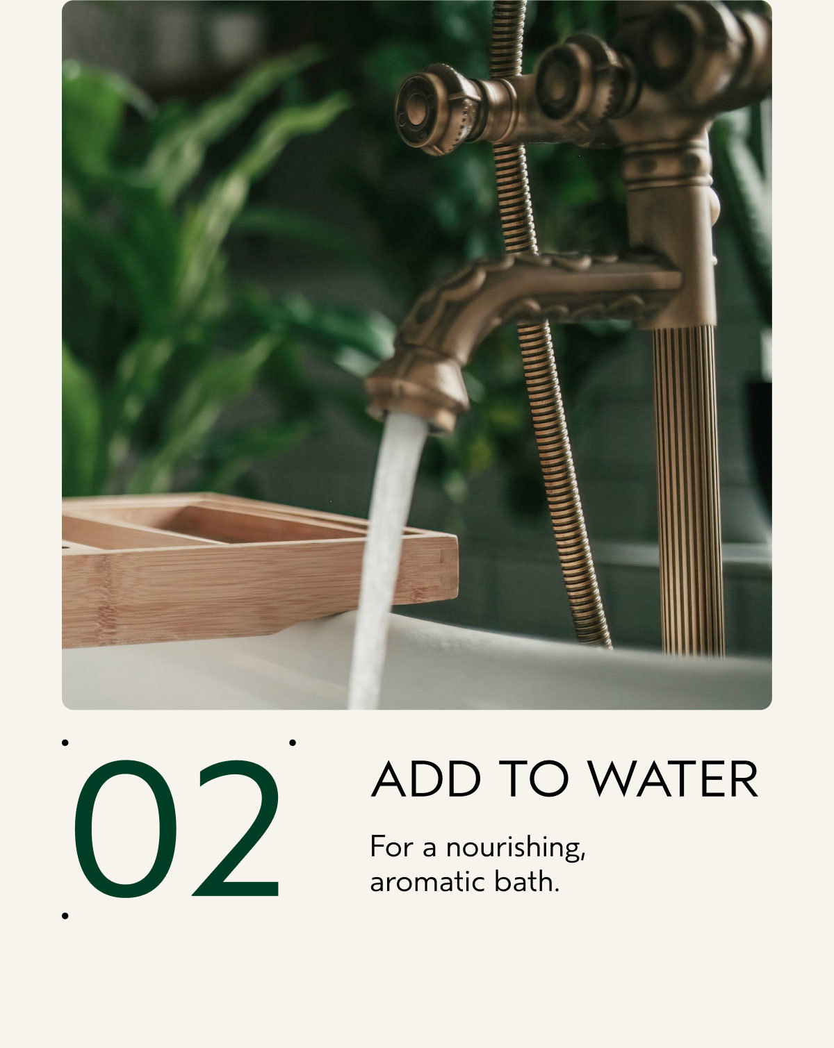 02 | ADD TO WATER | For a nourishing, aromatic bath.